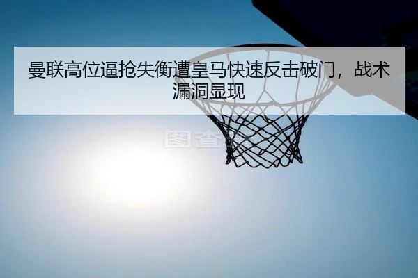 曼联高位逼抢失衡遭皇马快速反击破门,战术漏洞显现